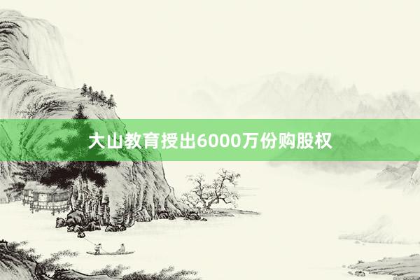 大山教育授出6000万份购股权