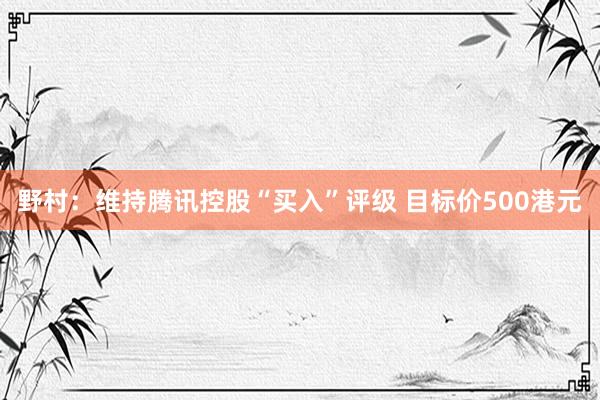 野村：维持腾讯控股“买入”评级 目标价500港元