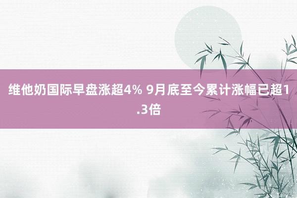 维他奶国际早盘涨超4% 9月底至今累计涨幅已超1.3倍