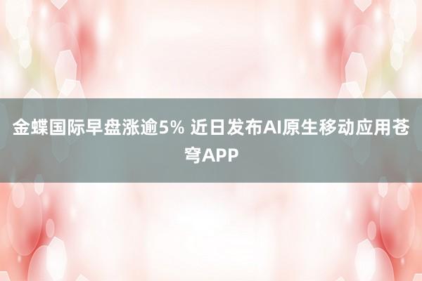 金蝶国际早盘涨逾5% 近日发布AI原生移动应用苍穹APP