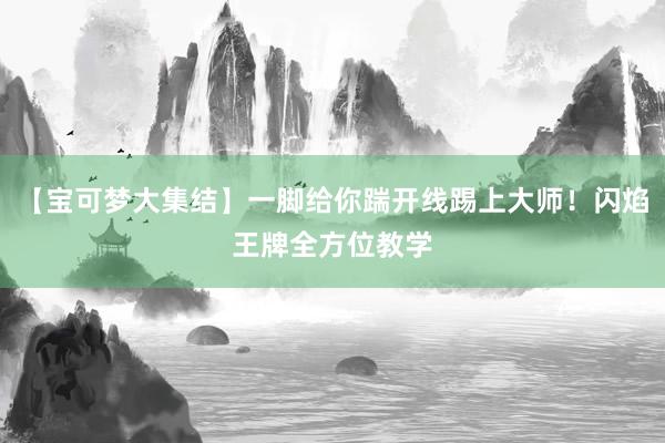 【宝可梦大集结】一脚给你踹开线踢上大师！闪焰王牌全方位教学