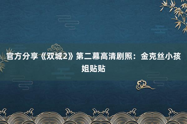 官方分享《双城2》第二幕高清剧照：金克丝小孩姐贴贴