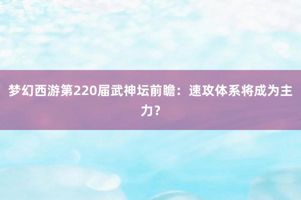 梦幻西游第220届武神坛前瞻：速攻体系将成为主力？