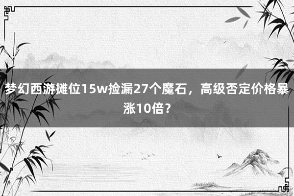 梦幻西游摊位15w捡漏27个魔石，高级否定价格暴涨10倍？