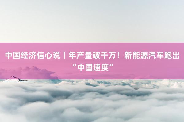 中国经济信心说丨年产量破千万！新能源汽车跑出“中国速度”