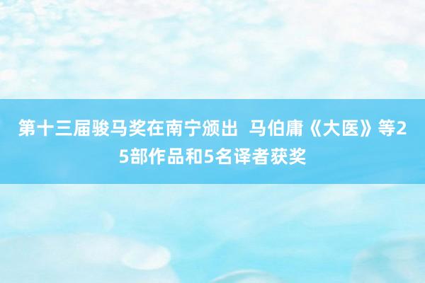 第十三届骏马奖在南宁颁出  马伯庸《大医》等25部作品和5名译者获奖