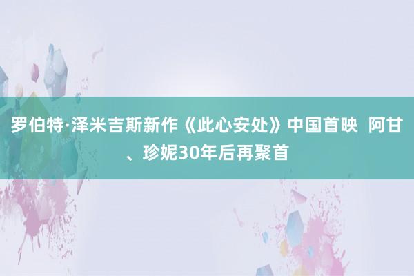 罗伯特·泽米吉斯新作《此心安处》中国首映  阿甘、珍妮30年后再聚首