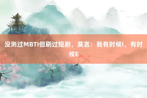 没测过MBTI但刷过短剧，莫言：我有时候I，有时候E