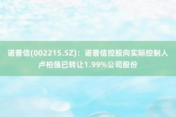 诺普信(002215.SZ)：诺普信控股向实际控制人卢柏强已转让1.99%公司股份