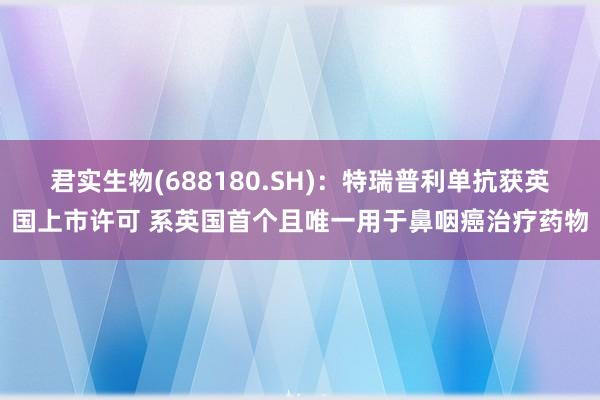 君实生物(688180.SH)：特瑞普利单抗获英国上市许可 系英国首个且唯一用于鼻咽癌治疗药物