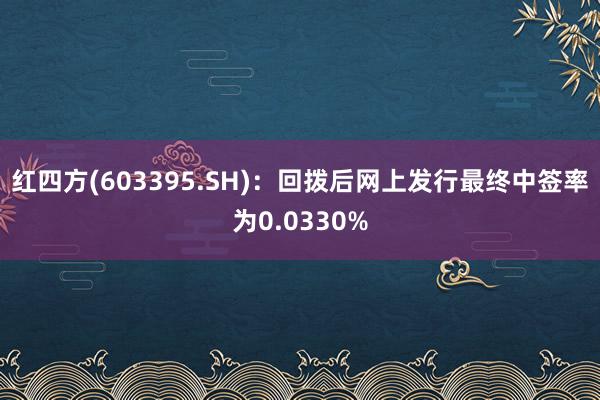 红四方(603395.SH)：回拨后网上发行最终中签率为0.0330%