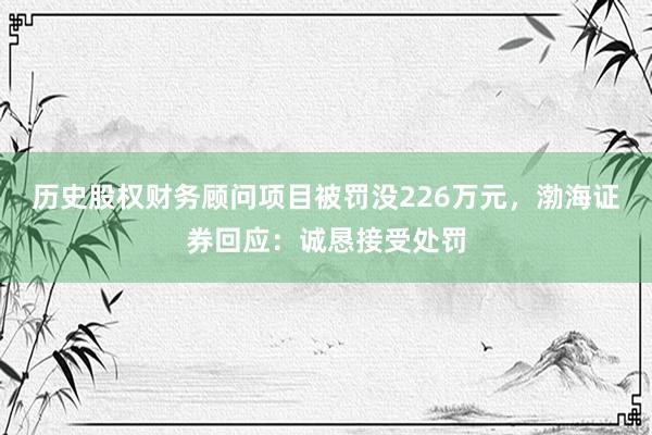 历史股权财务顾问项目被罚没226万元，渤海证券回应：诚恳接受处罚