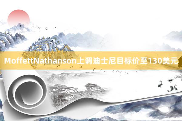 MoffettNathanson上调迪士尼目标价至130美元