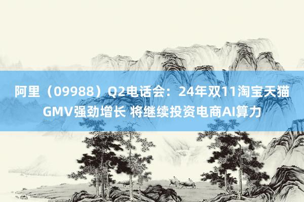 阿里（09988）Q2电话会：24年双11淘宝天猫GMV强劲增长 将继续投资电商AI算力