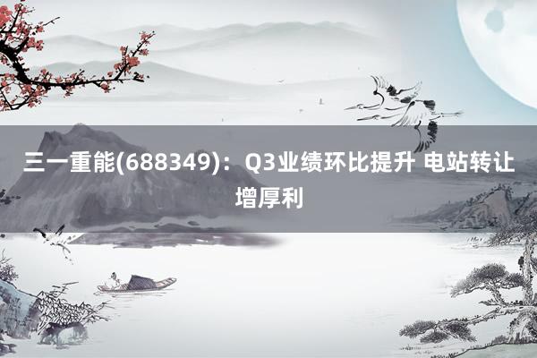 三一重能(688349)：Q3业绩环比提升 电站转让增厚利