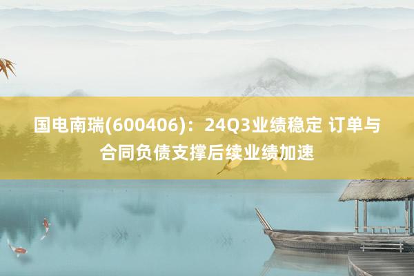 国电南瑞(600406)：24Q3业绩稳定 订单与合同负债支撑后续业绩加速