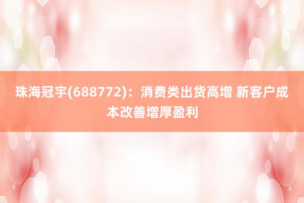 珠海冠宇(688772)：消费类出货高增 新客户成本改善增厚盈利