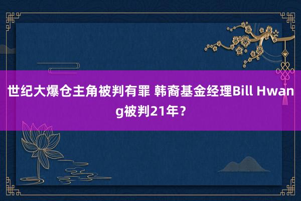 世纪大爆仓主角被判有罪 韩裔基金经理Bill Hwang被判21年？