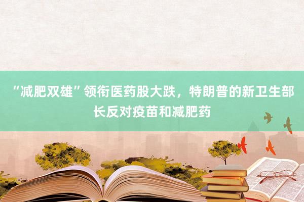 “减肥双雄”领衔医药股大跌，特朗普的新卫生部长反对疫苗和减肥药