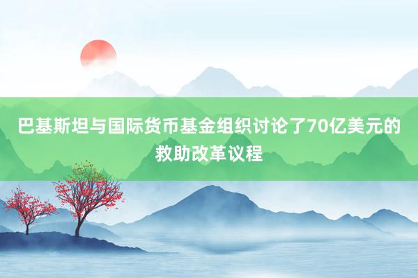 巴基斯坦与国际货币基金组织讨论了70亿美元的救助改革议程