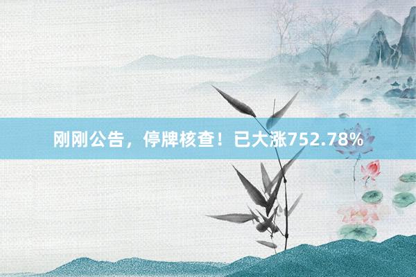 刚刚公告，停牌核查！已大涨752.78%