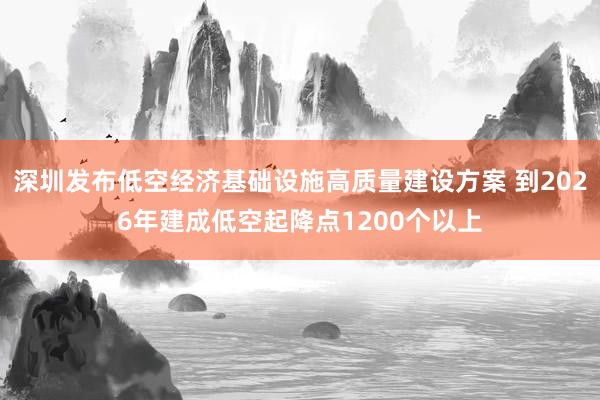 深圳发布低空经济基础设施高质量建设方案 到2026年建成低空起降点1200个以上