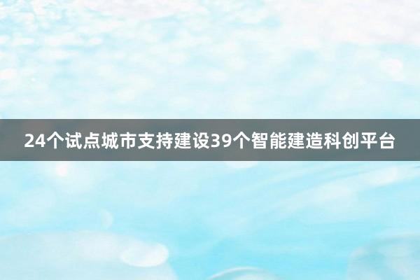 24个试点城市支持建设39个智能建造科创平台