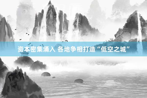 资本密集涌入 各地争相打造“低空之城”