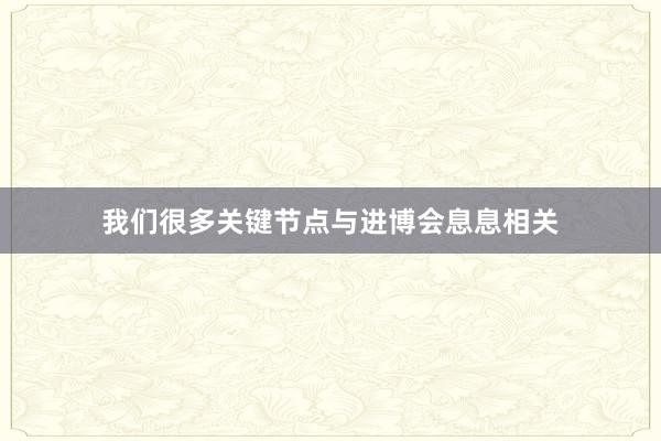 我们很多关键节点与进博会息息相关