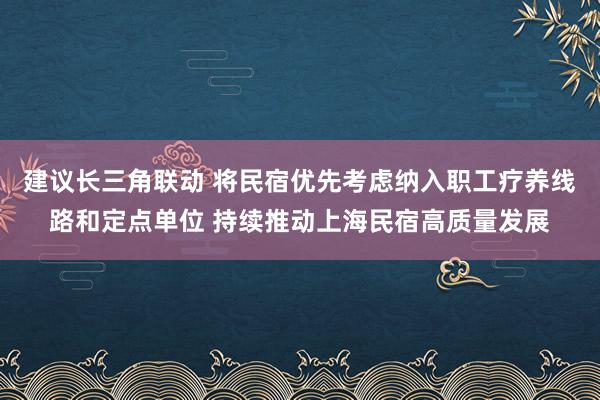 建议长三角联动 将民宿优先考虑纳入职工疗养线路和定点单位 持续推动上海民宿高质量发展