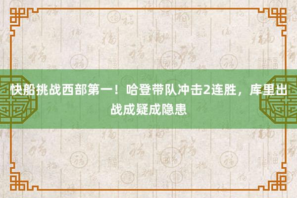 快船挑战西部第一！哈登带队冲击2连胜，库里出战成疑成隐患