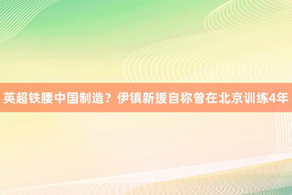 英超铁腰中国制造？伊镇新援自称曾在北京训练4年