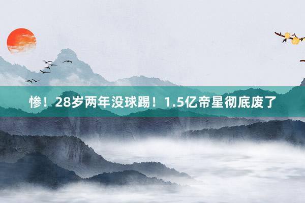 惨！28岁两年没球踢！1.5亿帝星彻底废了