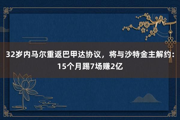 32岁内马尔重返巴甲达协议，将与沙特金主解约：15个月踢7场赚2亿