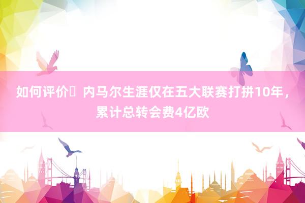 如何评价❓内马尔生涯仅在五大联赛打拼10年，累计总转会费4亿欧