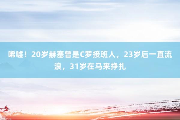 唏嘘！20岁赫塞曾是C罗接班人，23岁后一直流浪，31岁在马来挣扎