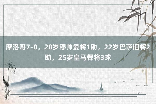 摩洛哥7-0，28岁穆帅爱将1助，22岁巴萨旧将2助，25岁皇马悍将3球