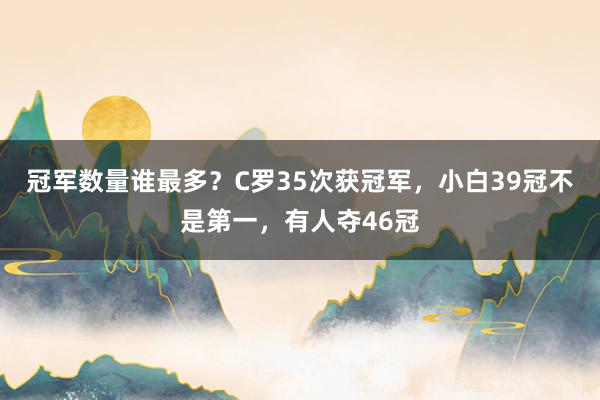 冠军数量谁最多？C罗35次获冠军，小白39冠不是第一，有人夺46冠