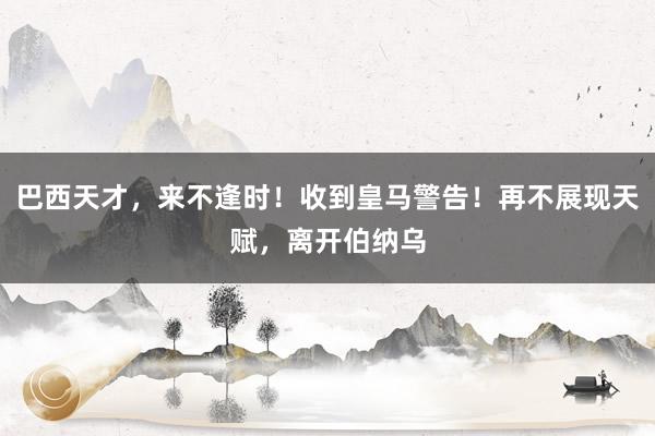 巴西天才，来不逢时！收到皇马警告！再不展现天赋，离开伯纳乌