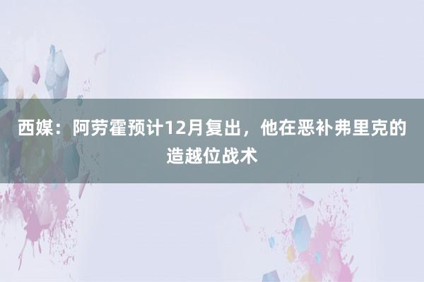 西媒：阿劳霍预计12月复出，他在恶补弗里克的造越位战术