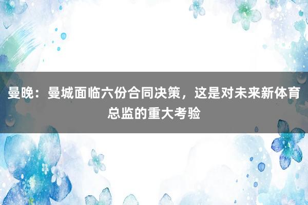 曼晚：曼城面临六份合同决策，这是对未来新体育总监的重大考验