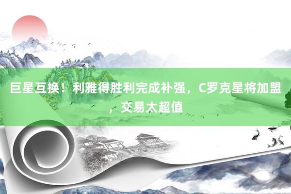 巨星互换！利雅得胜利完成补强，C罗克星将加盟，交易太超值