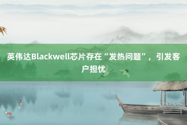 英伟达Blackwell芯片存在“发热问题”，引发客户担忧