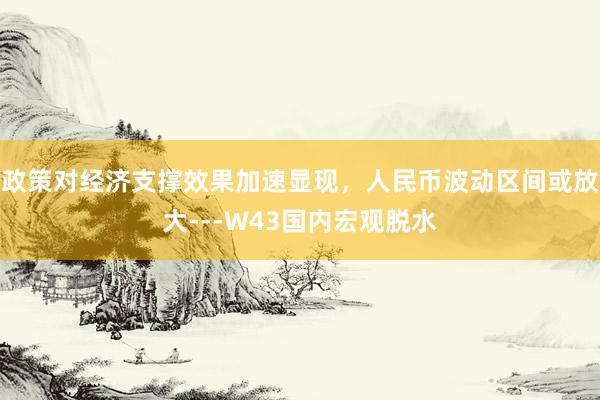 政策对经济支撑效果加速显现，人民币波动区间或放大---W43国内宏观脱水