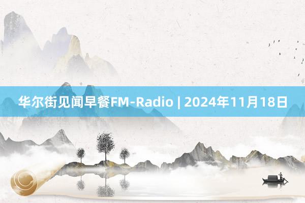 华尔街见闻早餐FM-Radio | 2024年11月18日