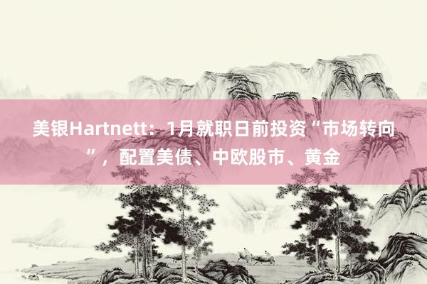 美银Hartnett：1月就职日前投资“市场转向”，配置美债、中欧股市、黄金