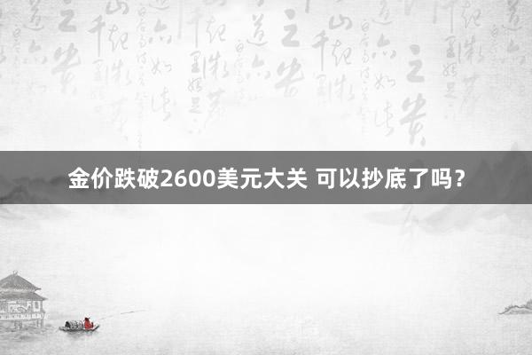 金价跌破2600美元大关 可以抄底了吗？