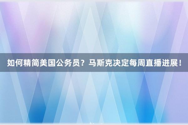 如何精简美国公务员？马斯克决定每周直播进展！