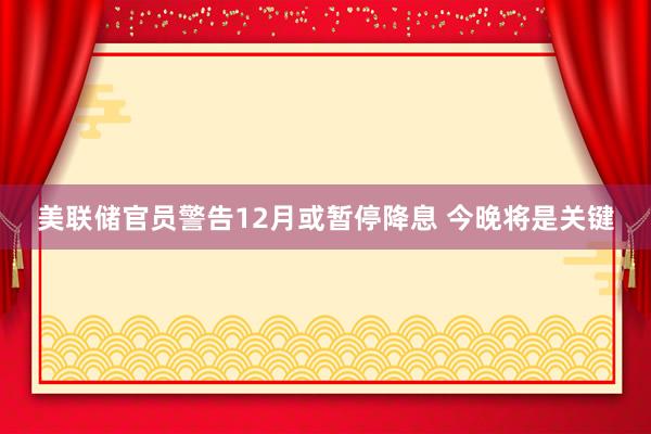 美联储官员警告12月或暂停降息 今晚将是关键