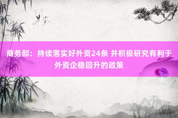 商务部：持续落实好外资24条 并积极研究有利于外资企稳回升的政策